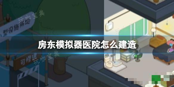 《房东模拟器》医院怎么建造？医院建造攻略